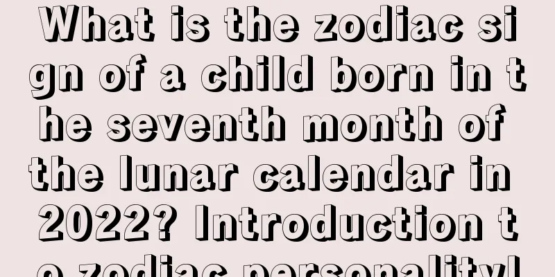 What is the zodiac sign of a child born in the seventh month of the lunar calendar in 2022? Introduction to zodiac personality!