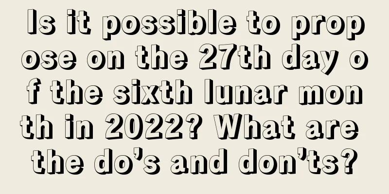 Is it possible to propose on the 27th day of the sixth lunar month in 2022? What are the do’s and don’ts?