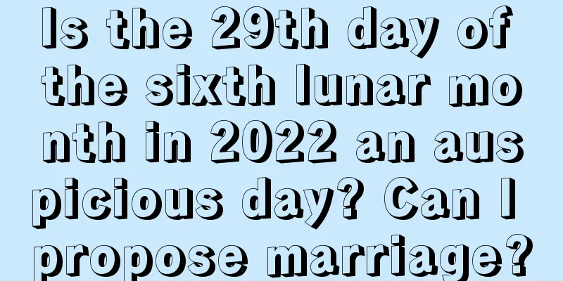 Is the 29th day of the sixth lunar month in 2022 an auspicious day? Can I propose marriage?