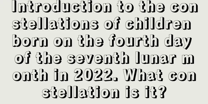 Introduction to the constellations of children born on the fourth day of the seventh lunar month in 2022. What constellation is it?