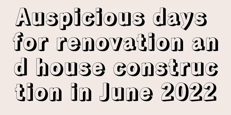 Auspicious days for renovation and house construction in June 2022