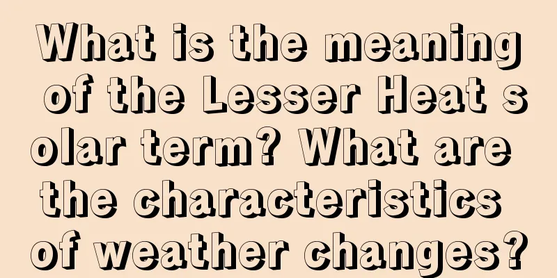 What is the meaning of the Lesser Heat solar term? What are the characteristics of weather changes?