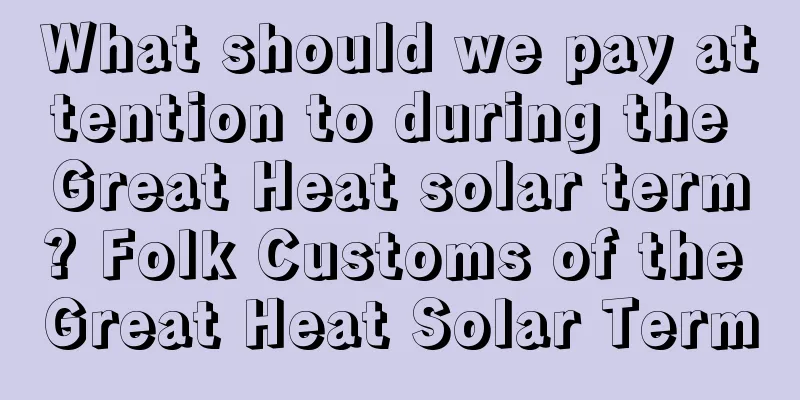 What should we pay attention to during the Great Heat solar term? Folk Customs of the Great Heat Solar Term