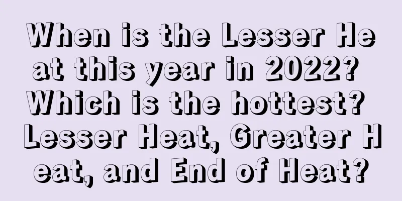 When is the Lesser Heat this year in 2022? Which is the hottest? Lesser Heat, Greater Heat, and End of Heat?