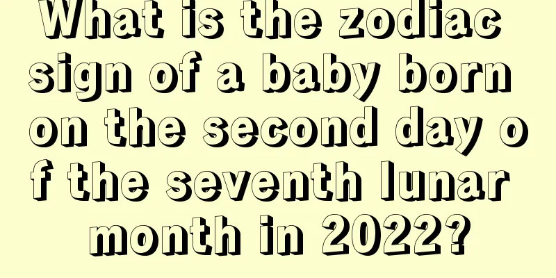 What is the zodiac sign of a baby born on the second day of the seventh lunar month in 2022?