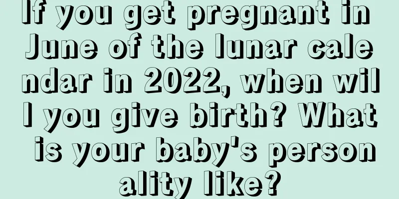 If you get pregnant in June of the lunar calendar in 2022, when will you give birth? What is your baby's personality like?