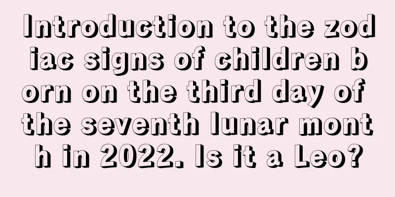 Introduction to the zodiac signs of children born on the third day of the seventh lunar month in 2022. Is it a Leo?