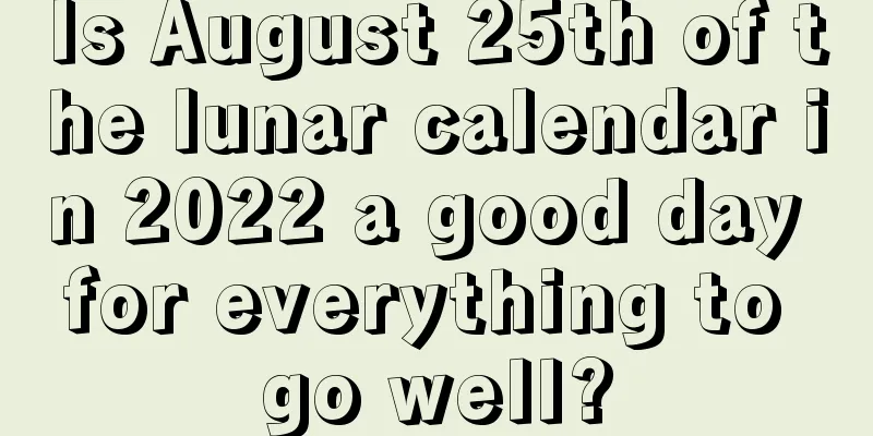 Is August 25th of the lunar calendar in 2022 a good day for everything to go well?