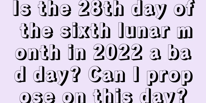 Is the 28th day of the sixth lunar month in 2022 a bad day? Can I propose on this day?