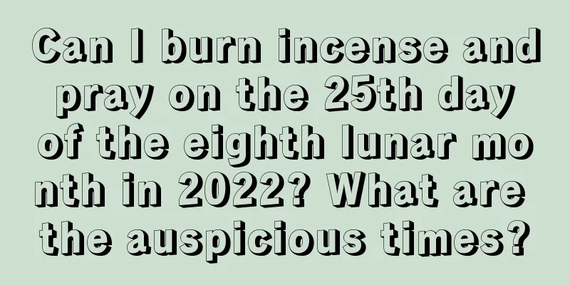 Can I burn incense and pray on the 25th day of the eighth lunar month in 2022? What are the auspicious times?