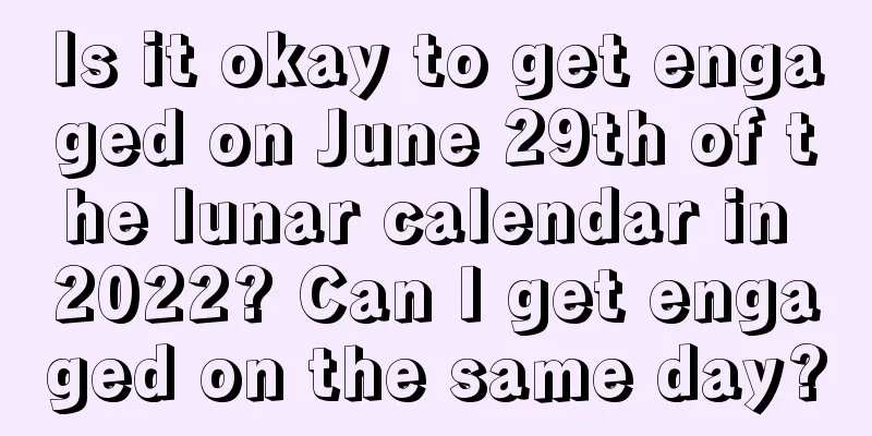 Is it okay to get engaged on June 29th of the lunar calendar in 2022? Can I get engaged on the same day?