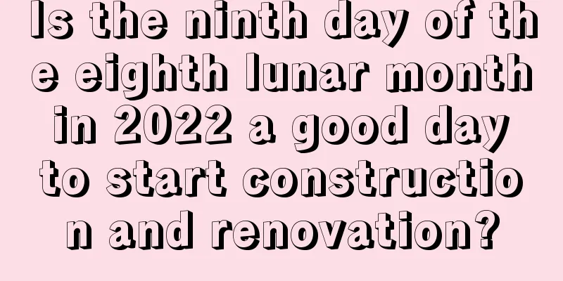 Is the ninth day of the eighth lunar month in 2022 a good day to start construction and renovation?