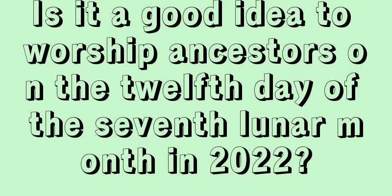 Is it a good idea to worship ancestors on the twelfth day of the seventh lunar month in 2022?