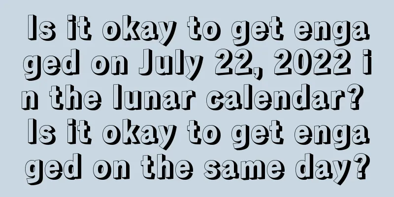 Is it okay to get engaged on July 22, 2022 in the lunar calendar? Is it okay to get engaged on the same day?