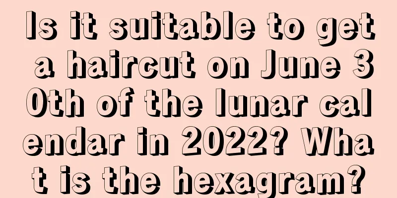 Is it suitable to get a haircut on June 30th of the lunar calendar in 2022? What is the hexagram?