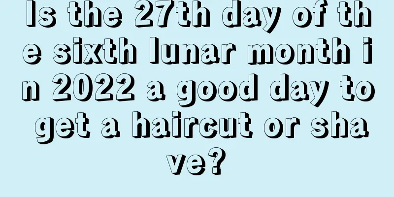 Is the 27th day of the sixth lunar month in 2022 a good day to get a haircut or shave?