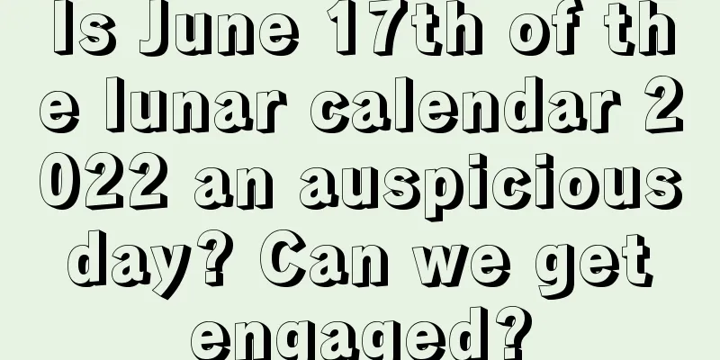 Is June 17th of the lunar calendar 2022 an auspicious day? Can we get engaged?