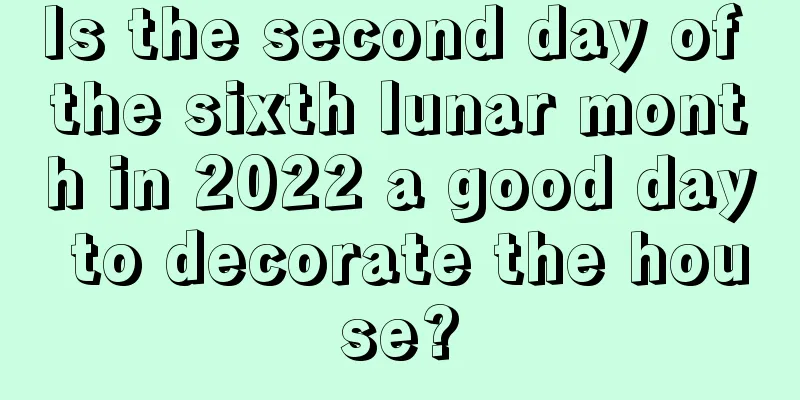 Is the second day of the sixth lunar month in 2022 a good day to decorate the house?