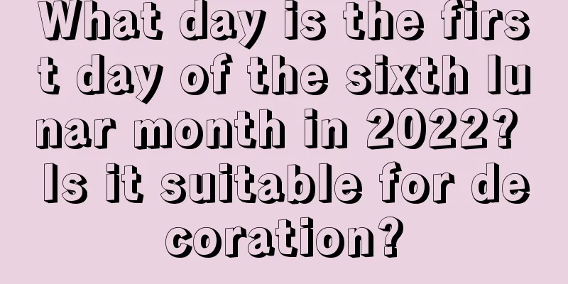 What day is the first day of the sixth lunar month in 2022? Is it suitable for decoration?