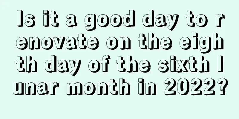Is it a good day to renovate on the eighth day of the sixth lunar month in 2022?