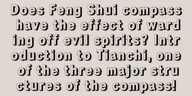 Does Feng Shui compass have the effect of warding off evil spirits? Introduction to Tianchi, one of the three major structures of the compass!