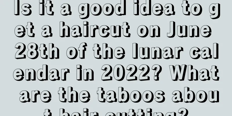 Is it a good idea to get a haircut on June 28th of the lunar calendar in 2022? What are the taboos about hair cutting?