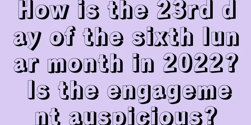 How is the 23rd day of the sixth lunar month in 2022? Is the engagement auspicious?