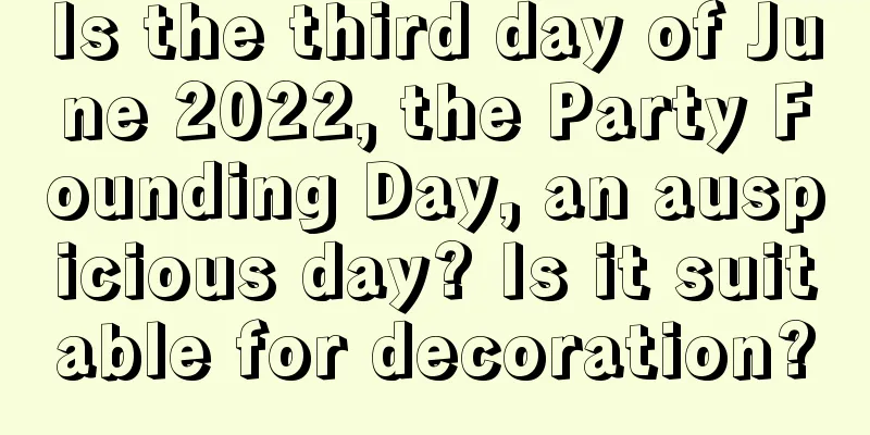 Is the third day of June 2022, the Party Founding Day, an auspicious day? Is it suitable for decoration?