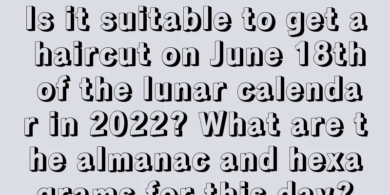 Is it suitable to get a haircut on June 18th of the lunar calendar in 2022? What are the almanac and hexagrams for this day?