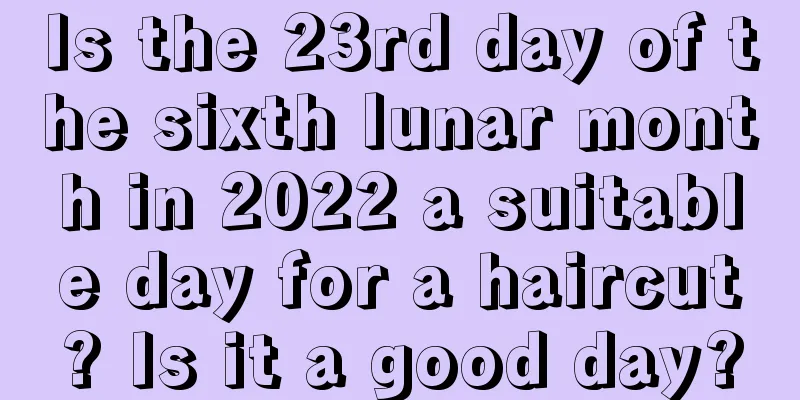 Is the 23rd day of the sixth lunar month in 2022 a suitable day for a haircut? Is it a good day?