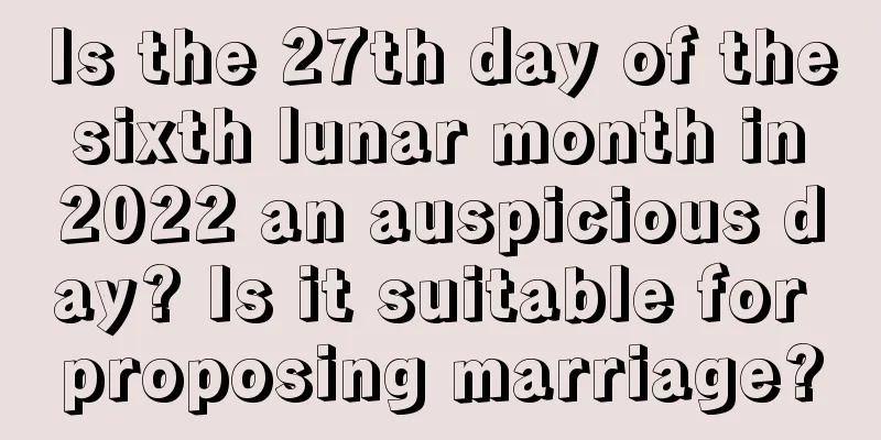 Is the 27th day of the sixth lunar month in 2022 an auspicious day? Is it suitable for proposing marriage?