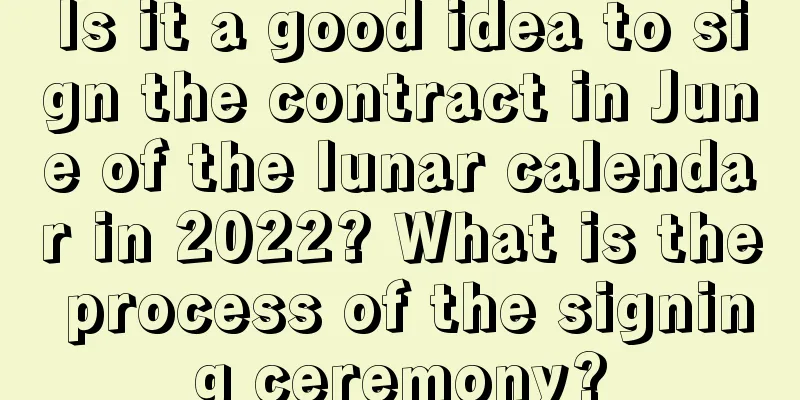 Is it a good idea to sign the contract in June of the lunar calendar in 2022? What is the process of the signing ceremony?