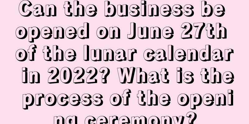 Can the business be opened on June 27th of the lunar calendar in 2022? What is the process of the opening ceremony?