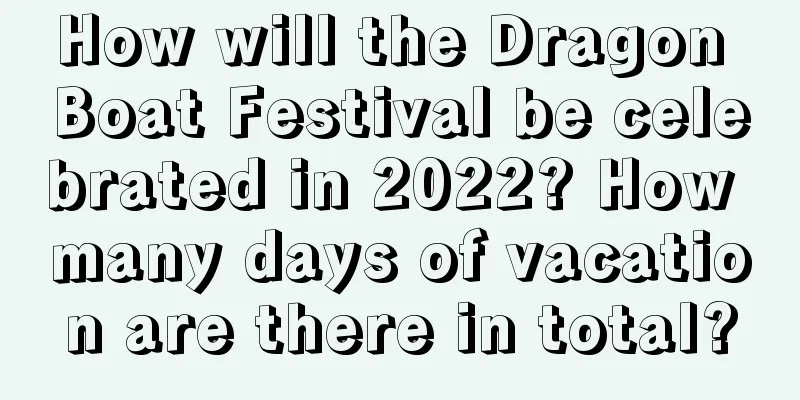 How will the Dragon Boat Festival be celebrated in 2022? How many days of vacation are there in total?