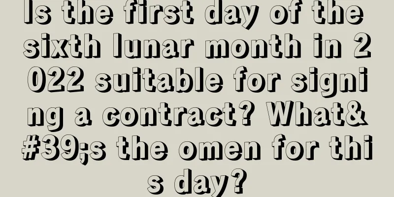 Is the first day of the sixth lunar month in 2022 suitable for signing a contract? What's the omen for this day?