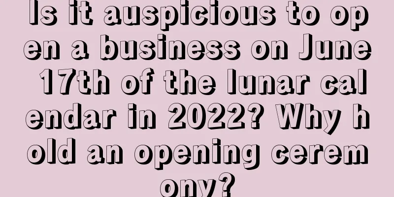 Is it auspicious to open a business on June 17th of the lunar calendar in 2022? Why hold an opening ceremony?