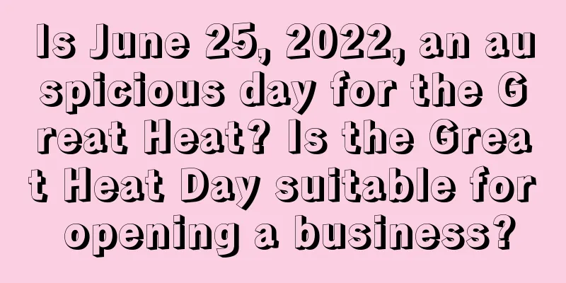 Is June 25, 2022, an auspicious day for the Great Heat? Is the Great Heat Day suitable for opening a business?