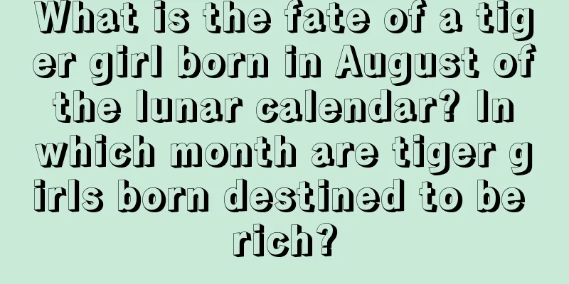 What is the fate of a tiger girl born in August of the lunar calendar? In which month are tiger girls born destined to be rich?