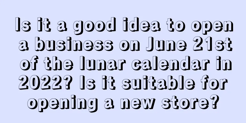 Is it a good idea to open a business on June 21st of the lunar calendar in 2022? Is it suitable for opening a new store?