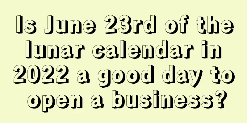 Is June 23rd of the lunar calendar in 2022 a good day to open a business?