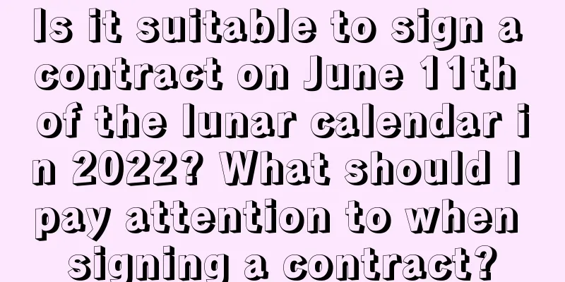 Is it suitable to sign a contract on June 11th of the lunar calendar in 2022? What should I pay attention to when signing a contract?