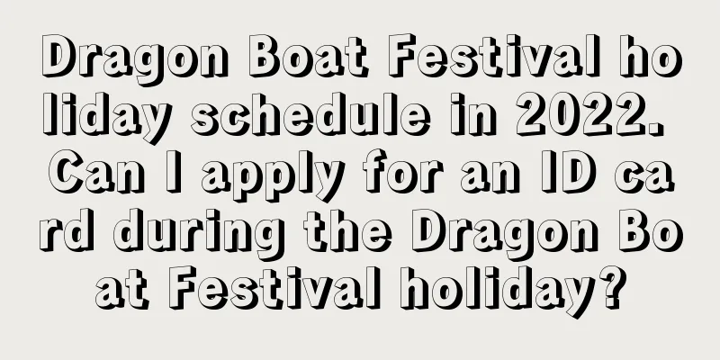 Dragon Boat Festival holiday schedule in 2022. Can I apply for an ID card during the Dragon Boat Festival holiday?
