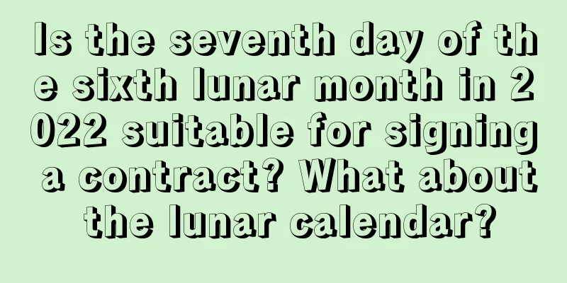 Is the seventh day of the sixth lunar month in 2022 suitable for signing a contract? What about the lunar calendar?