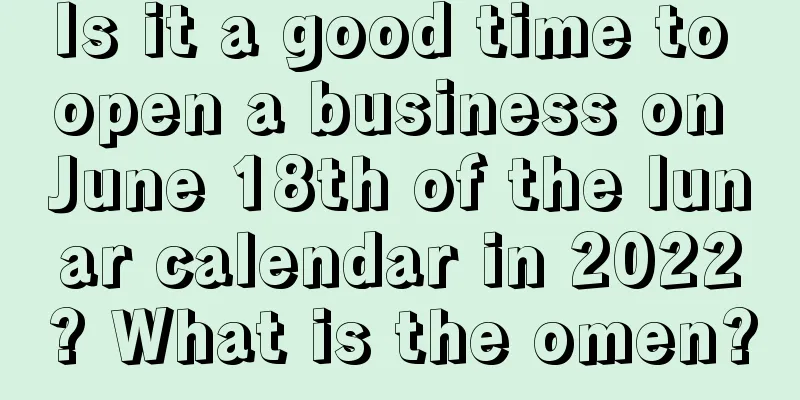 Is it a good time to open a business on June 18th of the lunar calendar in 2022? What is the omen?