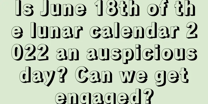Is June 18th of the lunar calendar 2022 an auspicious day? Can we get engaged?