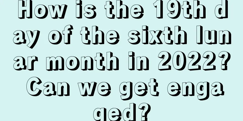 How is the 19th day of the sixth lunar month in 2022? Can we get engaged?