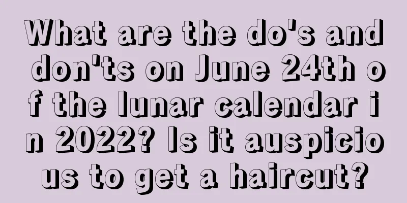 What are the do's and don'ts on June 24th of the lunar calendar in 2022? Is it auspicious to get a haircut?
