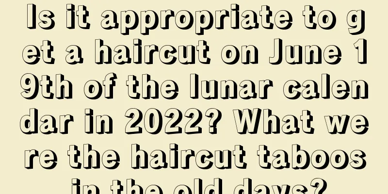 Is it appropriate to get a haircut on June 19th of the lunar calendar in 2022? What were the haircut taboos in the old days?