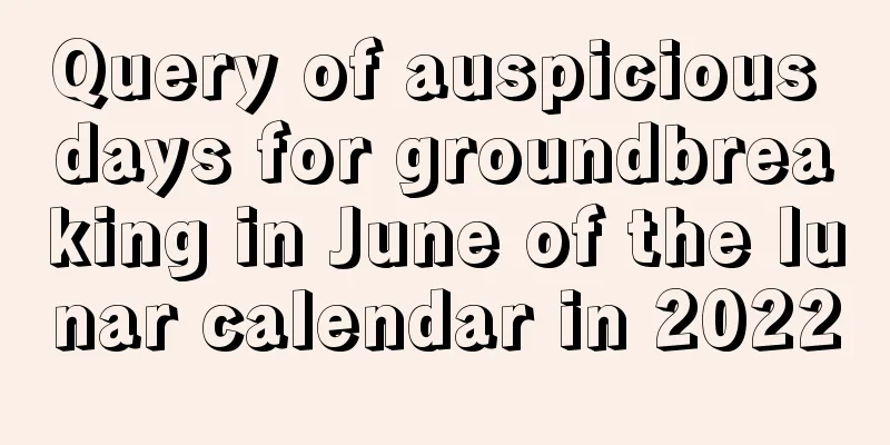 Query of auspicious days for groundbreaking in June of the lunar calendar in 2022