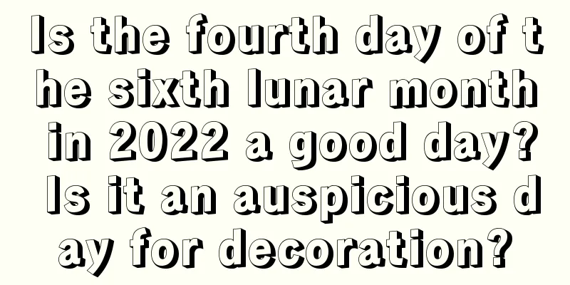 Is the fourth day of the sixth lunar month in 2022 a good day? Is it an auspicious day for decoration?